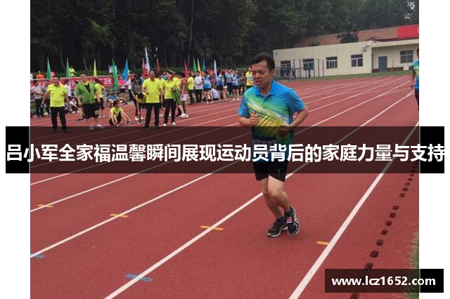 吕小军全家福温馨瞬间展现运动员背后的家庭力量与支持