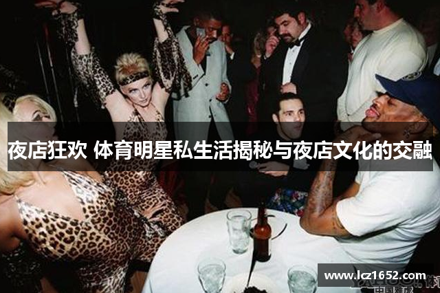 夜店狂欢 体育明星私生活揭秘与夜店文化的交融