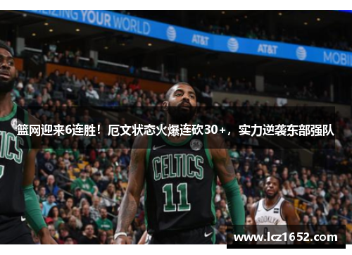 篮网迎来6连胜！厄文状态火爆连砍30+，实力逆袭东部强队