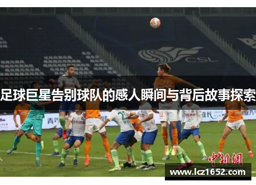 足球巨星告别球队的感人瞬间与背后故事探索