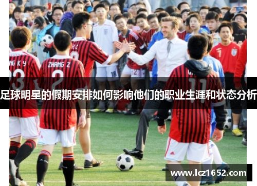 足球明星的假期安排如何影响他们的职业生涯和状态分析