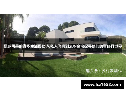 足球明星的奢华生活揭秘 从私人飞机到豪华豪宅探寻他们的奢侈品世界