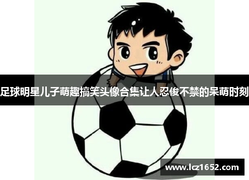 足球明星儿子萌趣搞笑头像合集让人忍俊不禁的呆萌时刻