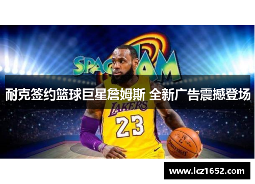 耐克签约篮球巨星詹姆斯 全新广告震撼登场