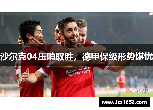 沙尔克04压哨取胜，德甲保级形势堪忧